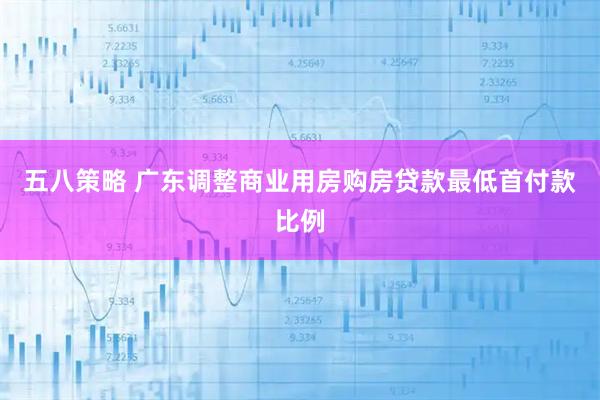 五八策略 广东调整商业用房购房贷款最低首付款比例