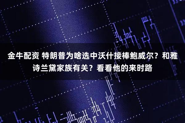 金牛配资 特朗普为啥选中沃什接棒鲍威尔？和雅诗兰黛家族有关？看看他的来时路