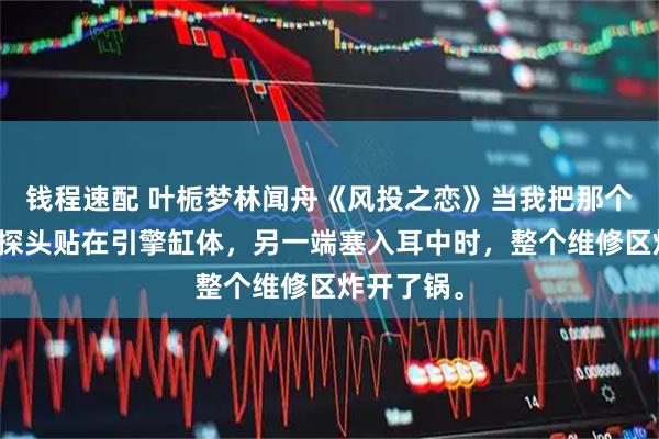 钱程速配 叶栀梦林闻舟《风投之恋》当我把那个金属听诊探头贴在引擎缸体，另一端塞入耳中时，整个维修区炸开了锅。