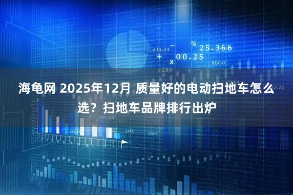 海龟网 2025年12月 质量好的电动扫地车怎么选？扫地车品牌排行出炉