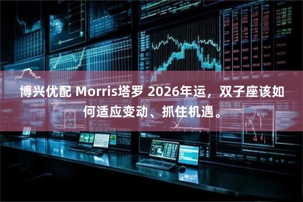 博兴优配 Morris塔罗 2026年运，双子座该如何适应变动、抓住机遇。