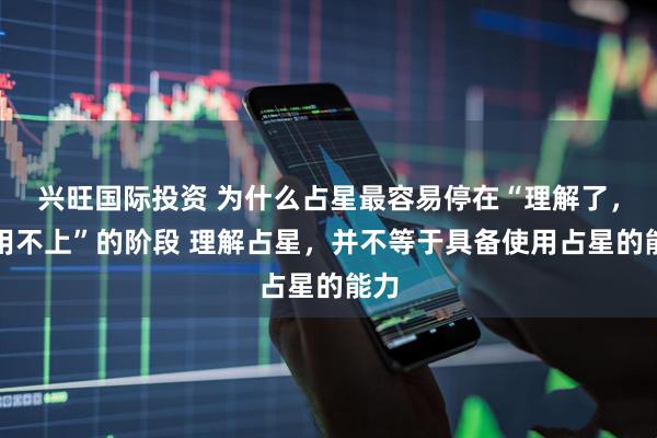 兴旺国际投资 为什么占星最容易停在“理解了，但用不上”的阶段 理解占星，并不等于具备使用占星的能力
