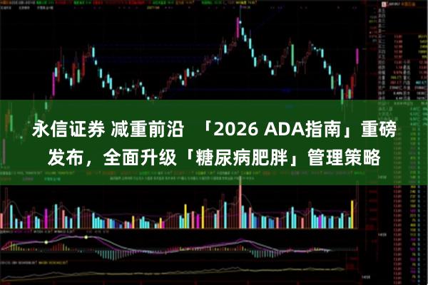 永信证券 减重前沿  「2026 ADA指南」重磅发布，全面升级「糖尿病肥胖」管理策略