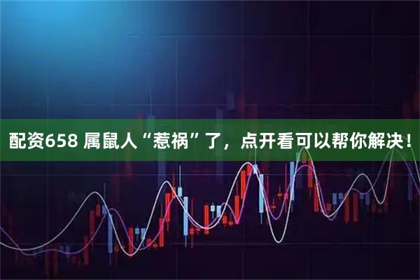 配资658 属鼠人“惹祸”了，点开看可以帮你解决！