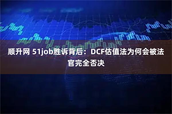 顺升网 51job胜诉背后：DCF估值法为何会被法官完全否决
