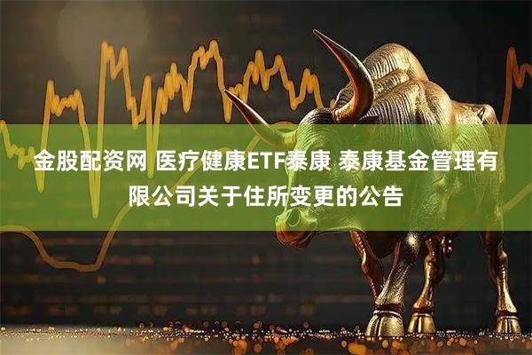 金股配资网 医疗健康ETF泰康 泰康基金管理有限公司关于住所变更的公告