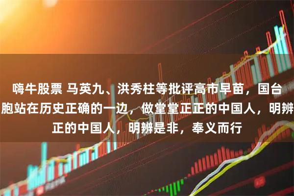 嗨牛股票 马英九、洪秀柱等批评高市早苗，国台办：希望台湾同胞站在历史正确的一边，做堂堂正正的中国人，明辨是非，奉义而行