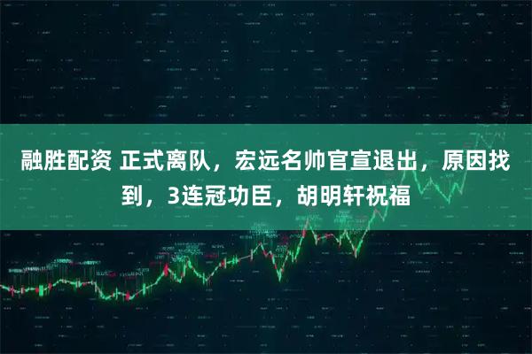 融胜配资 正式离队，宏远名帅官宣退出，原因找到，3连冠功臣，胡明轩祝福