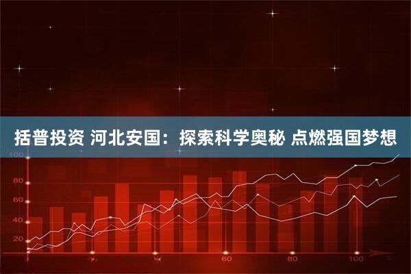 括普投资 河北安国：探索科学奥秘 点燃强国梦想
