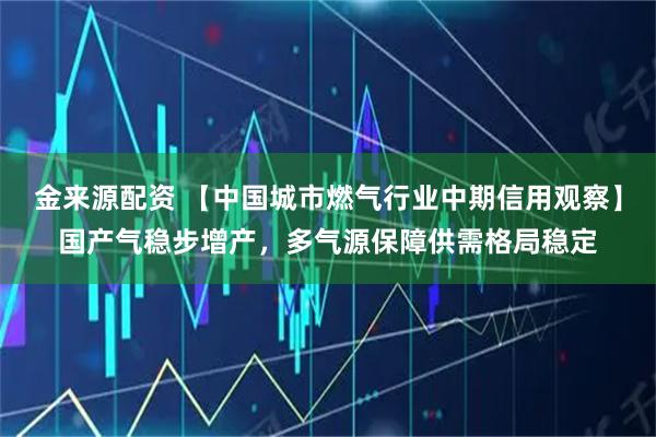 金来源配资 【中国城市燃气行业中期信用观察】国产气稳步增产，多气源保障供需格局稳定
