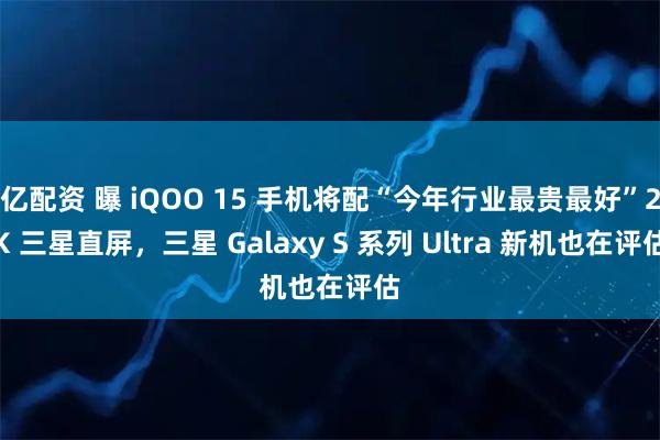 亿配资 曝 iQOO 15 手机将配“今年行业最贵最好”2K 三星直屏，三星 Galaxy S 系列 Ultra 新机也在评估