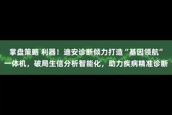 掌盘策略 利器！迪安诊断倾力打造“基因领航”一体机，破局生信分析智能化，助力疾病精准诊断