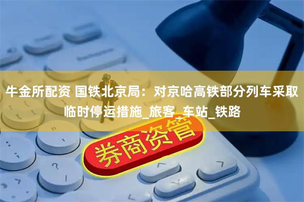 牛金所配资 国铁北京局：对京哈高铁部分列车采取临时停运措施_旅客_车站_铁路